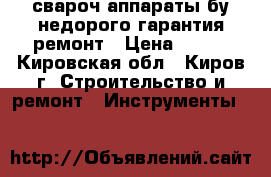 свароч.аппараты бу недорого гарантия ремонт › Цена ­ 100 - Кировская обл., Киров г. Строительство и ремонт » Инструменты   